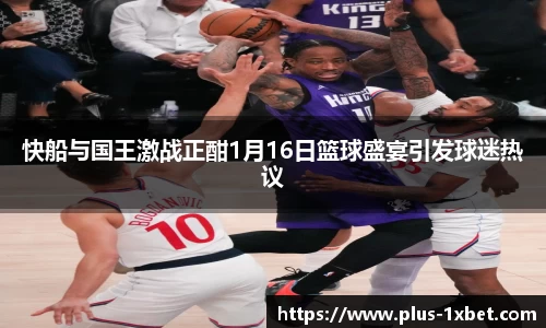 快船与国王激战正酣1月16日篮球盛宴引发球迷热议